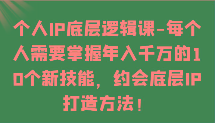 个人IP底层逻辑-掌握年入千万的10个新技能，约会底层IP的打造方法！-Xiaobei云