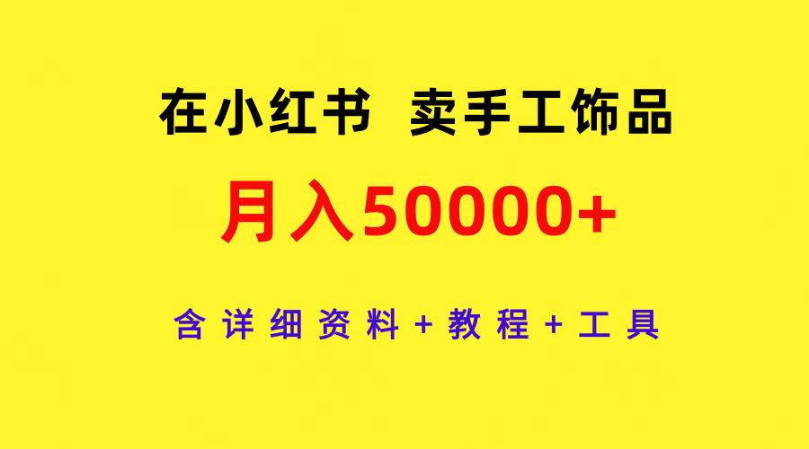 (9585期)在小红书卖手工饰品，月入50000+，含详细资料+教程+工具-Xiaobei云