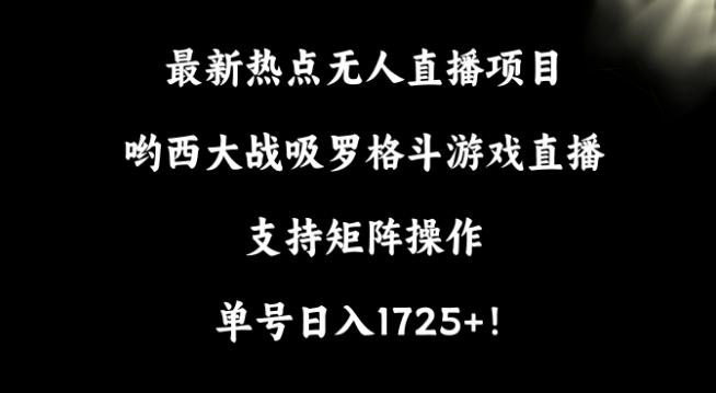 最新热点无人直播项目，哟西大战吸罗格斗游戏直播，支持矩阵操作，单号日入1725+【揭秘】-Xiaobei云