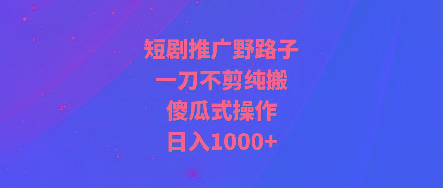 (9586期)短剧推广野路子，一刀不剪纯搬运，傻瓜式操作，日入1000+-Xiaobei云