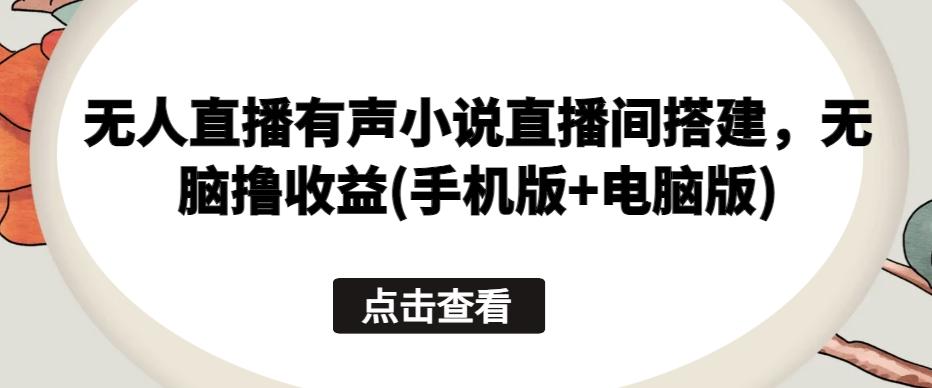 无人直播有声小说直播间搭建，无脑撸收益(手机版+电脑版)-Xiaobei云