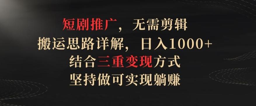 短剧推广，无需剪辑，搬运思路详解，日入1000+，结合三重变现方式，坚持做可实现躺赚【揭秘】-Xiaobei云
