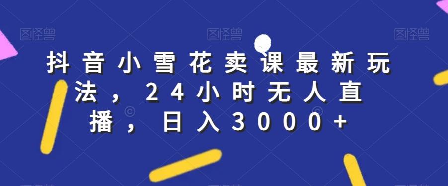 抖音小雪花卖课最新玩法，24小时无人直播，日入3000+【揭秘】-Xiaobei云