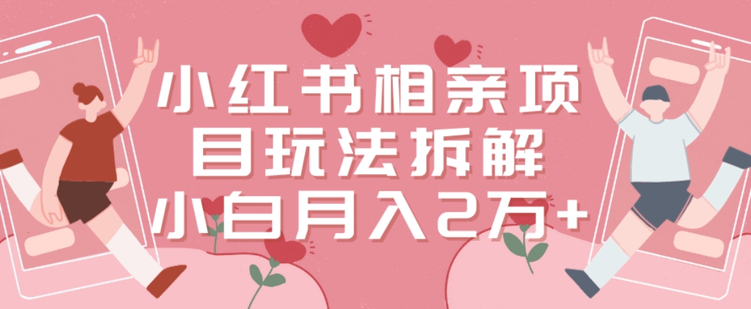 小红书相亲项目玩法拆解，有人通过这个副业项目做到了月收入2万多【揭秘】-Xiaobei云