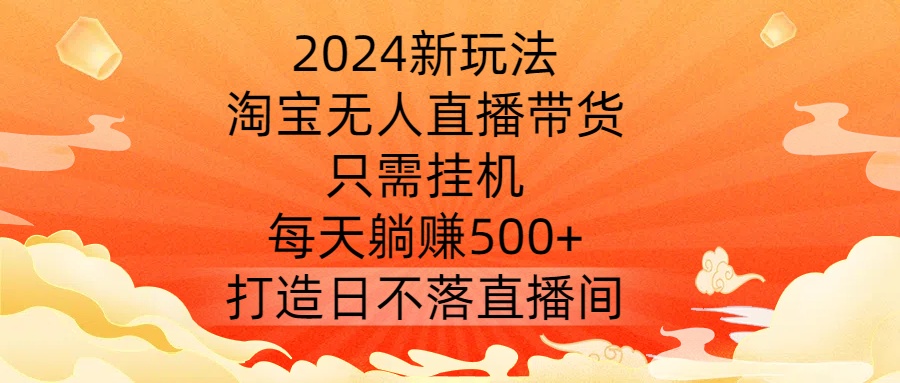 2024新玩法，淘宝无人直播带货，只需挂机，每天躺赚500+ 打造日不落直播间【揭秘】-Xiaobei云