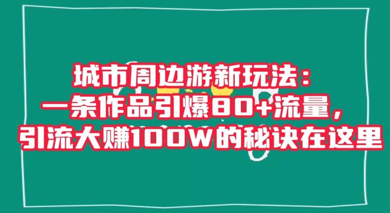 城市周边游新玩法：一条作品引爆80+流量，引流大赚100W的秘诀在这里【揭秘】-Xiaobei云