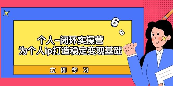 (9331期)个人-闭环实操营：为个人ip打造稳定变现基础，从价值定位/爆款打造/产品…-Xiaobei云