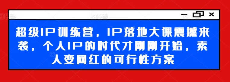 超级IP训练营，IP落地大课震撼来袭，个人IP的时代才刚刚开始，素人变网红的可行性方案-Xiaobei云