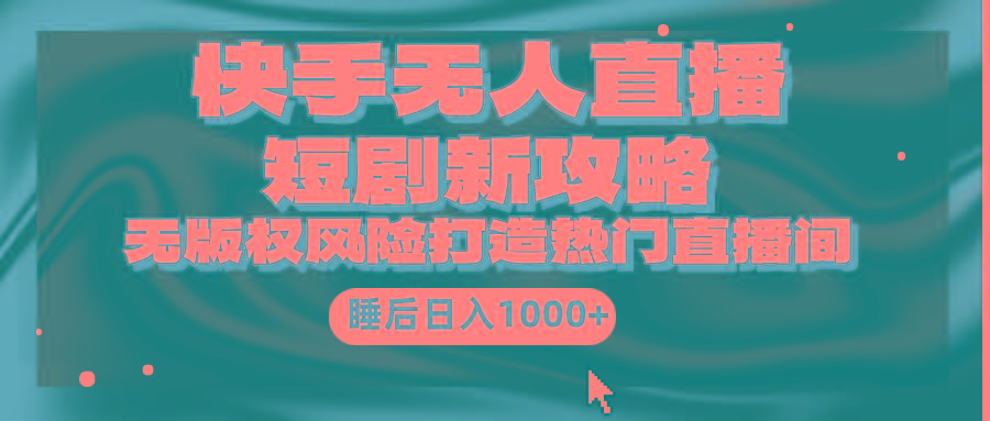 (9918期)快手无人直播短剧新攻略，合规无版权风险，打造热门直播间，睡后日入1000+-Xiaobei云