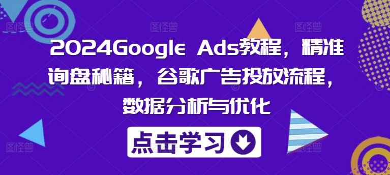 2024Google Ads教程，精准询盘秘籍，谷歌广告投放流程，数据分析与优化-Xiaobei云