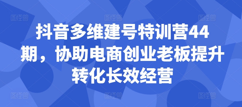 抖音多维建号特训营44期，协助电商创业老板提升转化长效经营-Xiaobei云