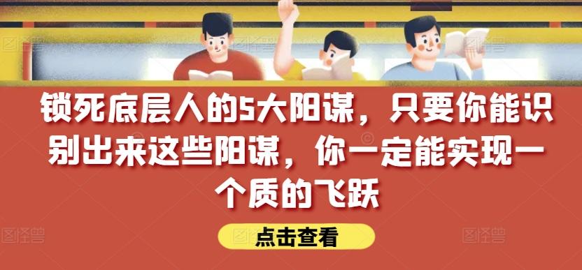 锁死底层人的5大阳谋，只要你能识别出来这些阳谋，你一定能实现一个质的飞跃【付费文章】-Xiaobei云