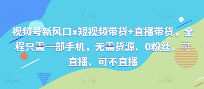 视频号新风口x短视频带货+直播带货，全程只需一部手机，无需货源、0粉丝、可直播、可不直播-Xiaobei云