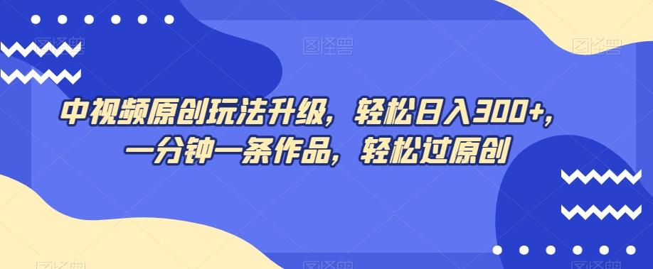 中视频原创玩法升级，轻松日入300+，一分钟一条作品，轻松过原创【揭秘】-Xiaobei云