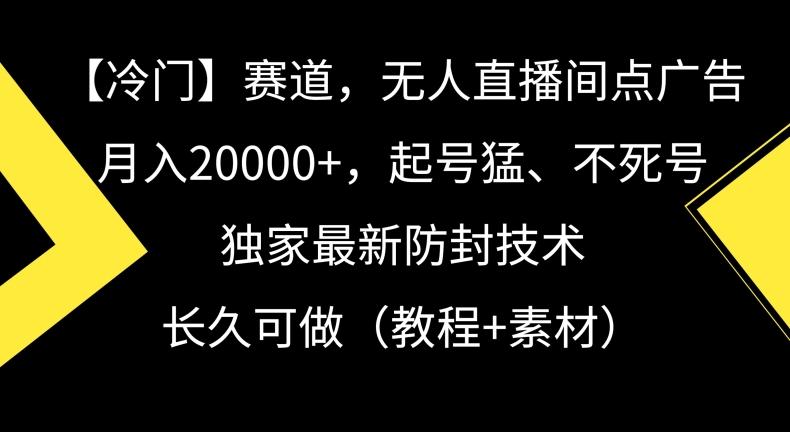 冷门赛道，无人直播间点广告，月入20000+，起号猛、不死号，独家最新防封技术【揭秘】-Xiaobei云