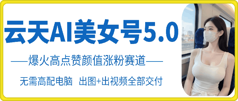 云天AI美女号5.0，爆火高点赞颜值涨粉赛道-Xiaobei云