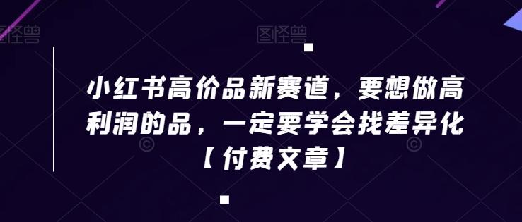 小红书高价品新赛道，要想做高利润的品，一定要学会找差异化【付费文章】-Xiaobei云