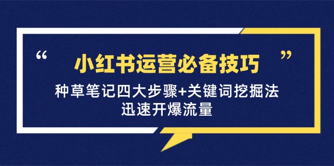 小红书运营必备技巧，种草笔记四大步骤+关键词挖掘法：迅速开爆流量-Xiaobei云