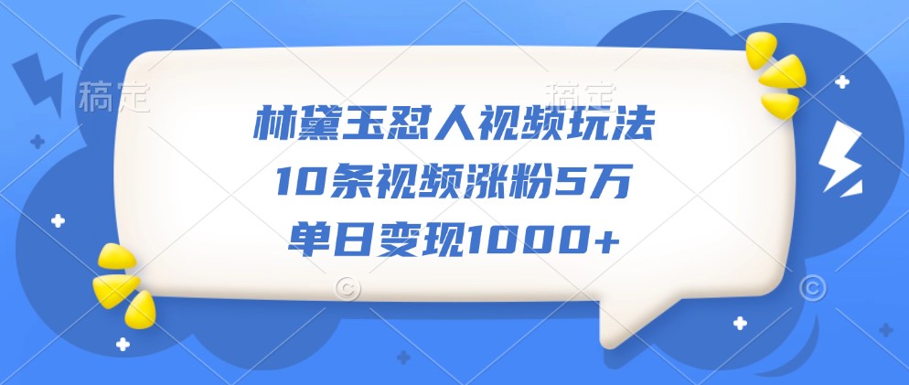 林黛玉怼人视频玩法，10条视频涨粉5万，单日变现1000+-Xiaobei云
