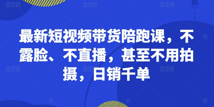 最新短视频带货陪跑课，不露脸、不直播，甚至不用拍摄，日销千单-Xiaobei云
