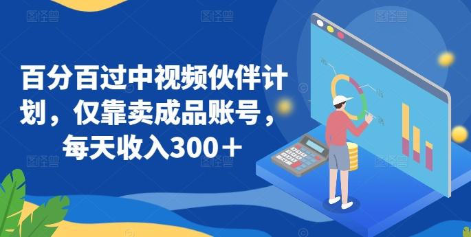 百分百过中视频伙伴计划，仅靠卖成品账号，每天收入300＋【揭秘】-Xiaobei云