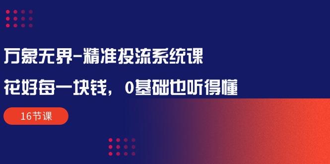 万象无界-精准投流系统课：花好 每一块钱，0基础也听得懂(16节课-Xiaobei云