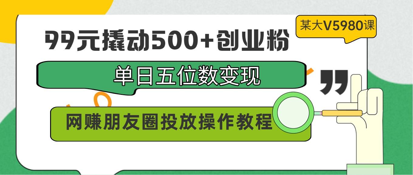 99元撬动500+创业粉，单日五位数变现，网赚朋友圈投放操作教程价值5980！-Xiaobei云