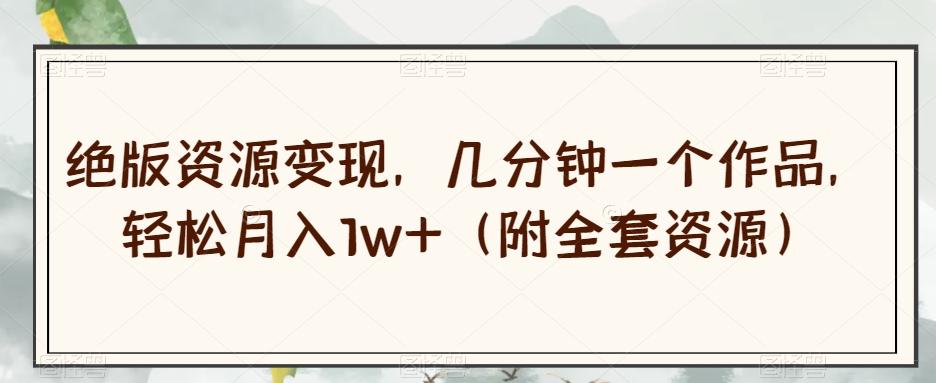 绝版资源变现，几分钟一个作品，轻松月入1w+（附全套资源）【揭秘】-Xiaobei云