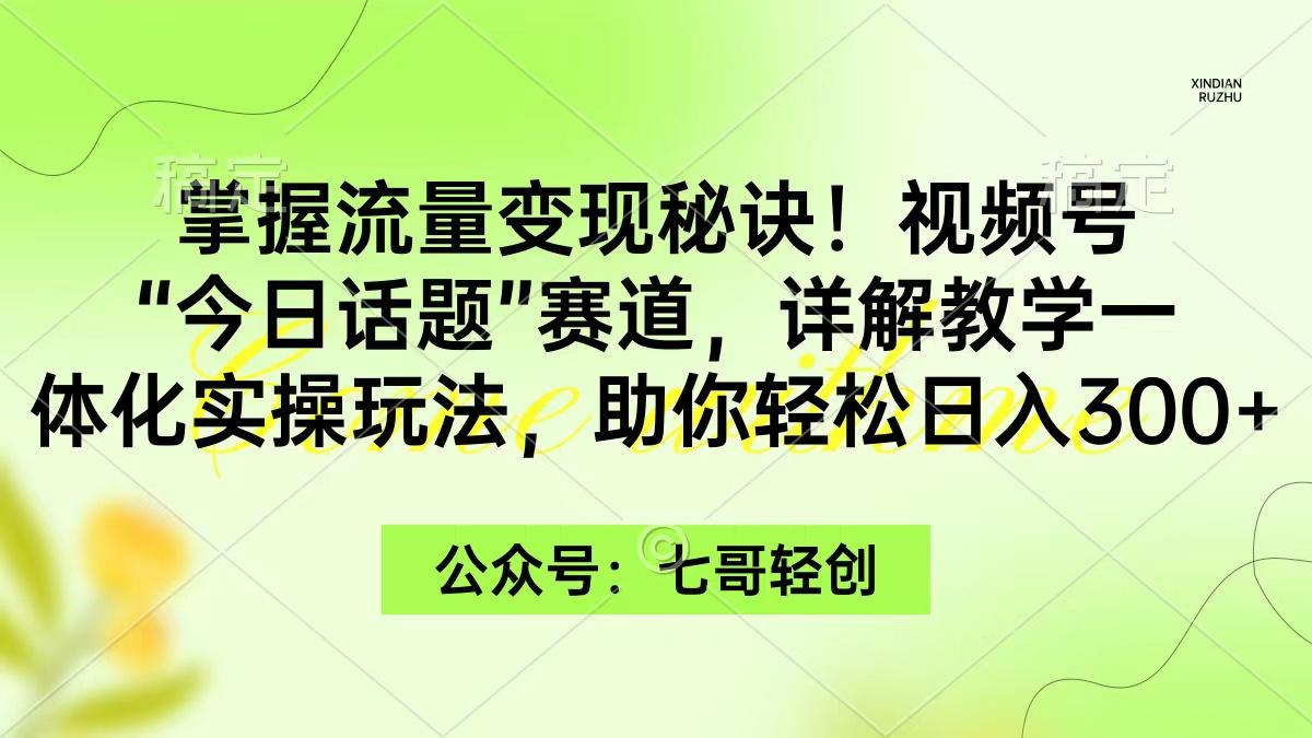 (9437期)掌握流量变现秘诀！视频号“今日话题”赛道，一体化实操玩法，助你日入300+-Xiaobei云