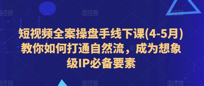 短视频全案操盘手线下课(4-5月)教你如何打通自然流，成为想象级IP必备要素-Xiaobei云