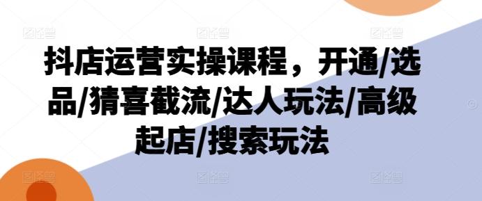 抖店运营实操课程，开通/选品/猜喜截流/达人玩法/高级起店/搜索玩法-Xiaobei云