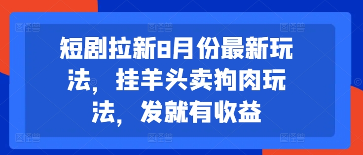 短剧拉新8月份最新玩法，挂羊头卖狗肉玩法，发就有收益-Xiaobei云
