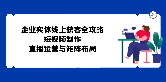 企业实体线上获客全攻略：短视频制作、直播运营与矩阵布局-Xiaobei云