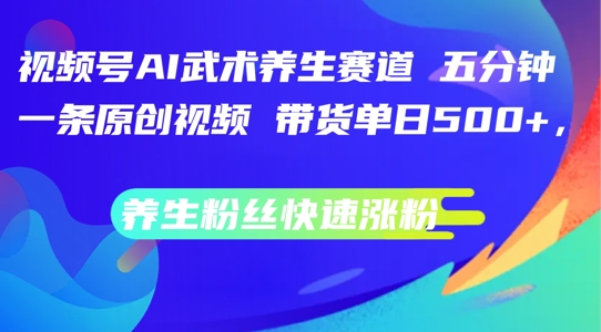 视频号AI武术养生赛道，五分钟一条原创视频，带货单日几张，养生粉丝快速涨粉【揭秘】-Xiaobei云