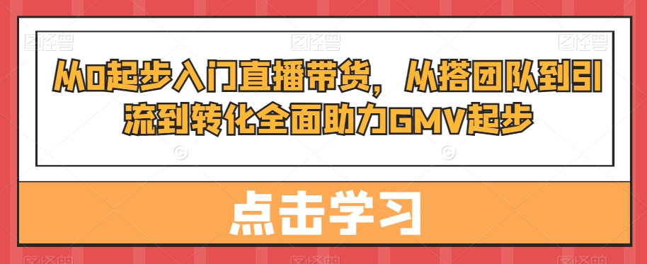 从0起步入门直播带货，​从搭团队到引流到转化全面助力GMV起步-Xiaobei云