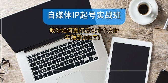 自媒体IP-起号实战班：教你如何靠打造设计个人IP，年赚到100万！-Xiaobei云