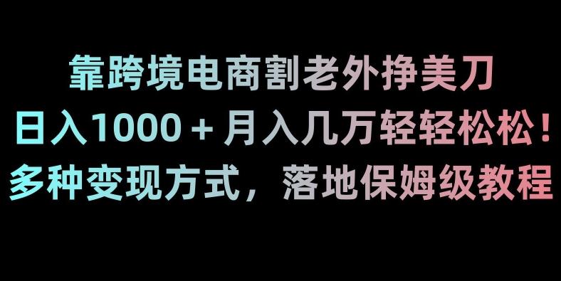 靠跨境电商割老外挣美刀，日入1000＋月入几万轻轻松松！多种变现方式，落地保姆级教程【揭秘】-Xiaobei云