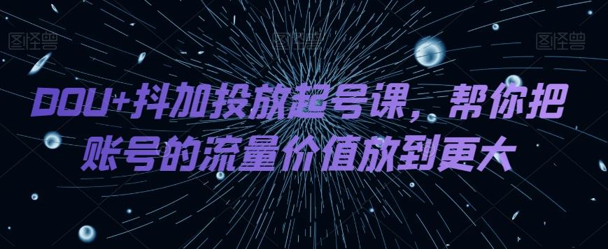 DOU+抖加投放起号课，帮你把账号的流量价值放到更大-Xiaobei云