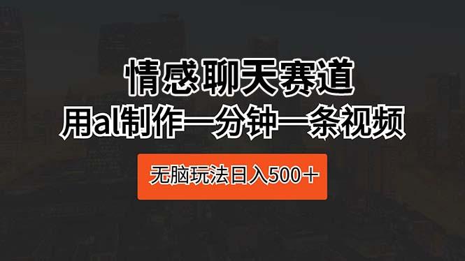 情感聊天赛道 用al制作一分钟一条视频 无脑玩法日入500＋-Xiaobei云