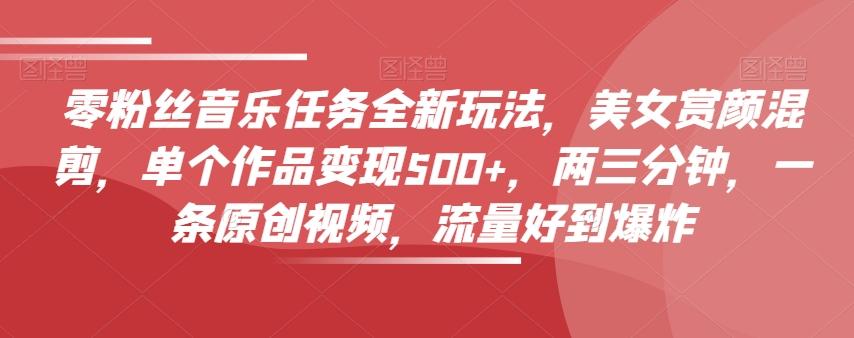 零粉丝音乐任务全新玩法，美女赏颜混剪，单个作品变现500+，两三分钟，一条原创视频，流量好到爆炸-Xiaobei云