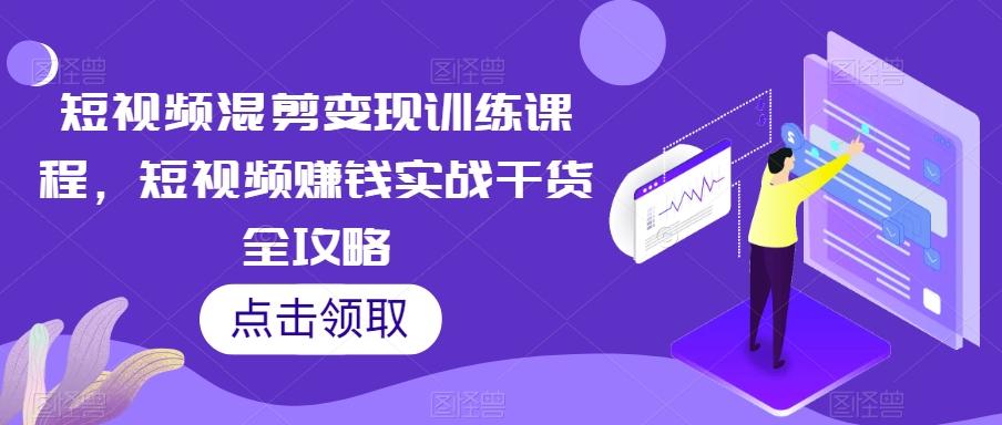 短视频混剪变现训练课程，短视频赚钱实战干货全攻略-Xiaobei云