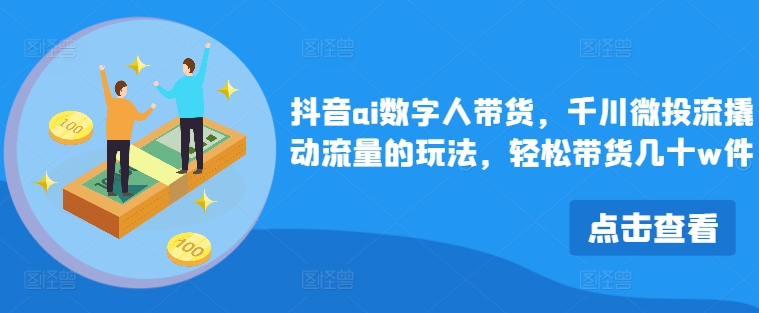 抖音ai数字人带货，千川微投流撬动流量的玩法，轻松带货几十w件-Xiaobei云