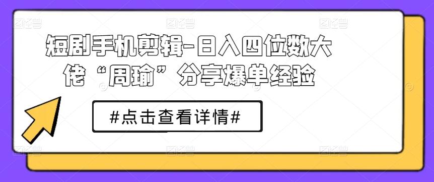 短剧手机剪辑-日入四位数大佬“周瑜”分享爆单经验-Xiaobei云