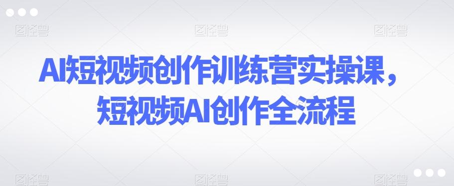 AI短视频创作训练营实操课，短视频AI创作全流程-Xiaobei云
