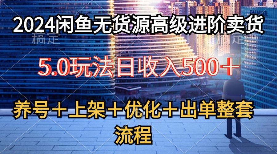 2024闲鱼无货源高级进阶卖货5.0，养号＋选品＋上架＋优化＋出单整套流程-Xiaobei云
