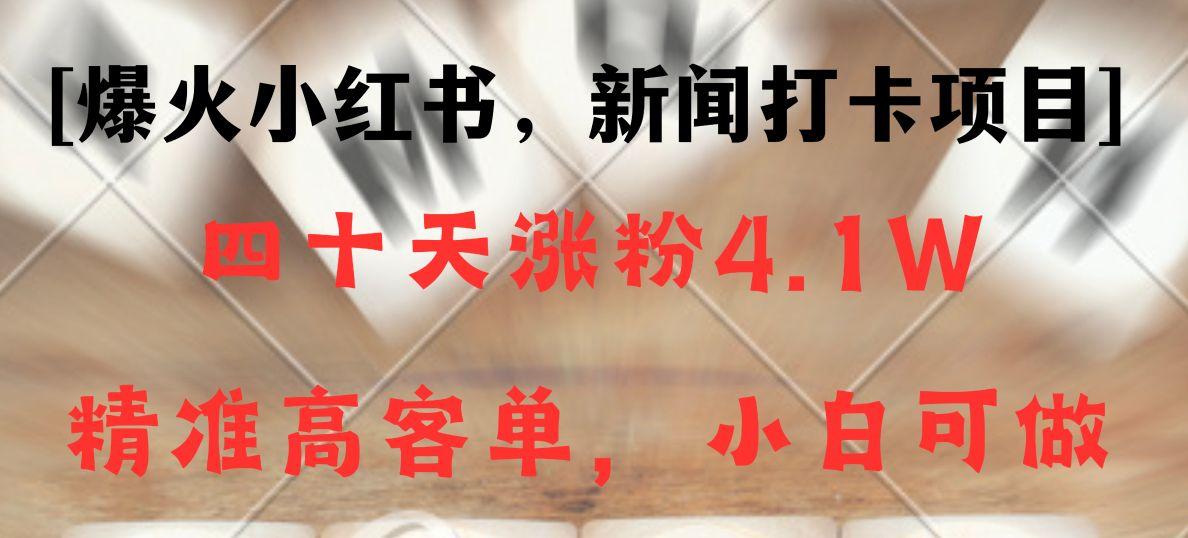 新闻打卡项目，小红书40天涨粉4.1w，高客单精准粉，变现能力超强-Xiaobei云