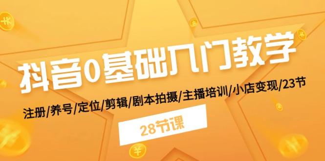 抖音0基础入门教学 注册/养号/定位/剪辑/剧本拍摄/主播培训/小店变现/28节-Xiaobei云