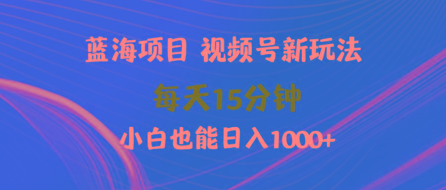(9813期)蓝海项目视频号新玩法 每天15分钟 小白也能日入1000+-Xiaobei云