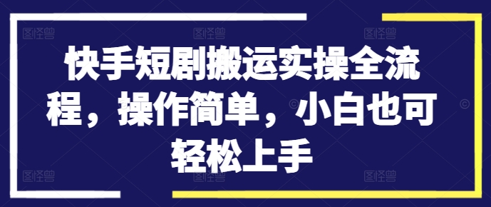 快手短剧搬运实操全流程，操作简单，小白也可轻松上手-Xiaobei云