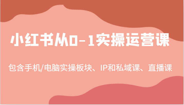 小红书从0-1实操运营课，包含手机/电脑实操板块、IP和私域课、直播课(97节)-Xiaobei云